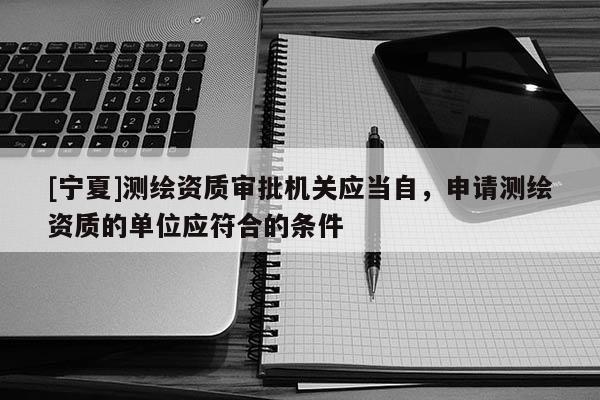 [宁夏]测绘资质审批机关应当自，申请测绘资质的单位应符合的条件