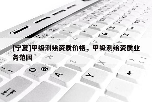 [宁夏]甲级测绘资质价格，甲级测绘资质业务范围