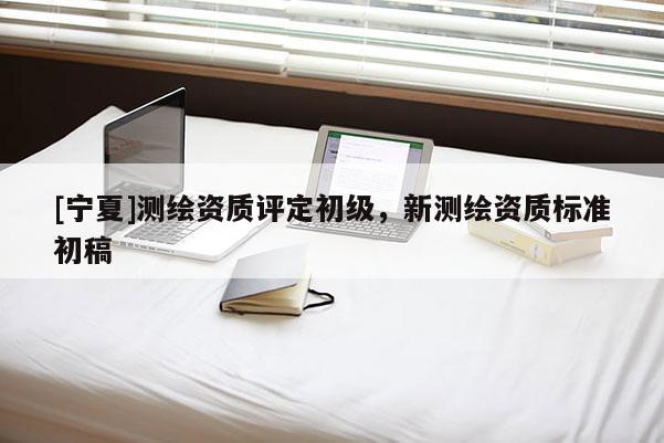 [宁夏]测绘资质评定初级，新测绘资质标准初稿