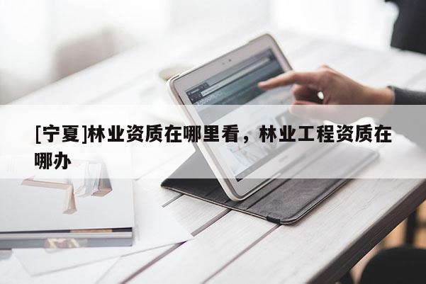 [宁夏]林业资质在哪里看，林业工程资质在哪办
