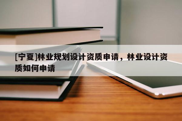 [宁夏]林业规划设计资质申请，林业设计资质如何申请