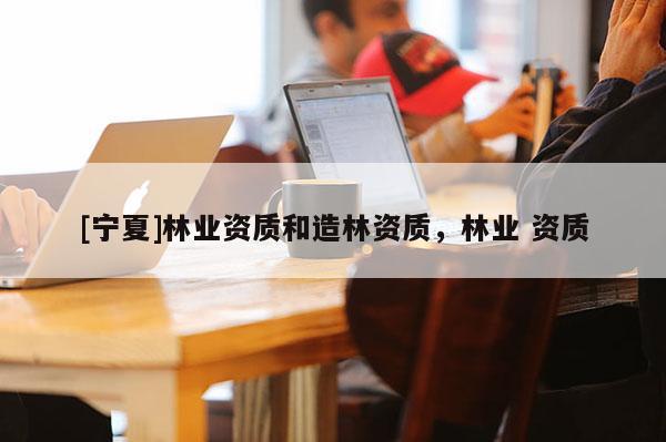 [宁夏]林业资质和造林资质，林业 资质