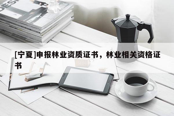 [宁夏]申报林业资质证书，林业相关资格证书