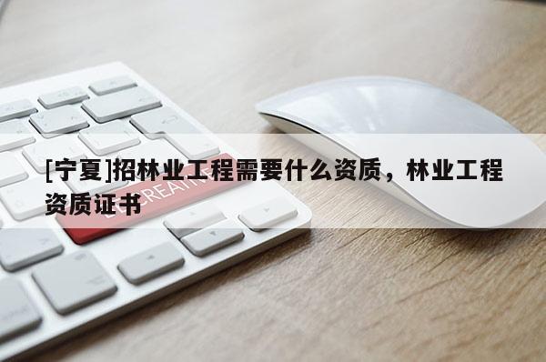 [宁夏]招林业工程需要什么资质，林业工程资质证书