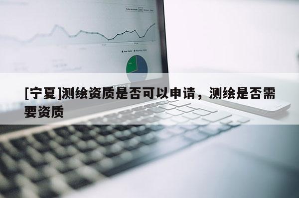 [宁夏]测绘资质是否可以申请，测绘是否需要资质