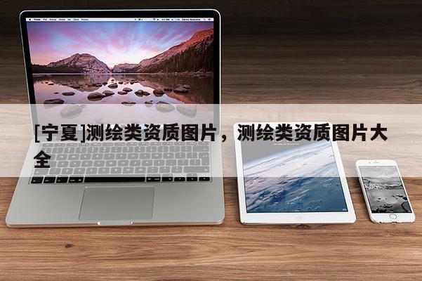 [宁夏]测绘类资质图片，测绘类资质图片大全