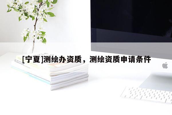 [宁夏]测绘办资质，测绘资质申请条件