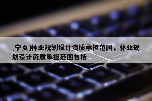 [宁夏]林业规划设计资质承担范围，林业规划设计资质承担范围包括