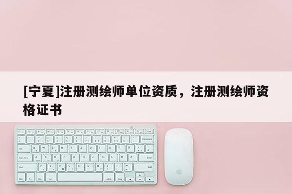 [宁夏]注册测绘师单位资质，注册测绘师资格证书
