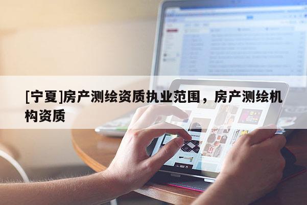 [宁夏]房产测绘资质执业范围，房产测绘机构资质