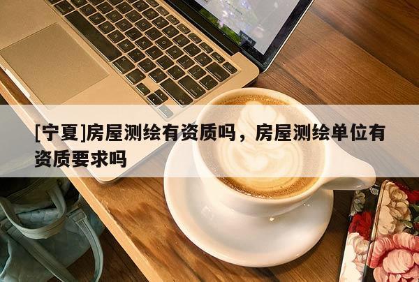 [宁夏]房屋测绘有资质吗，房屋测绘单位有资质要求吗