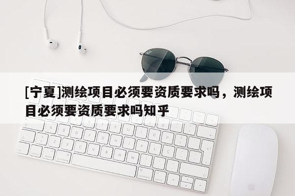 [宁夏]测绘项目必须要资质要求吗，测绘项目必须要资质要求吗知乎