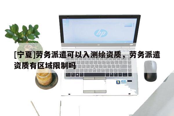 [宁夏]劳务派遣可以入测绘资质，劳务派遣资质有区域限制吗