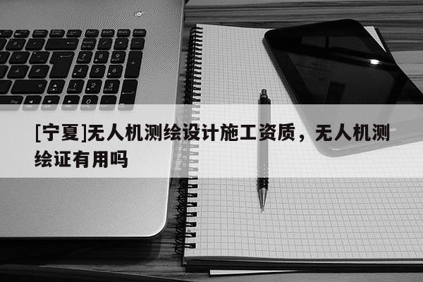 [宁夏]无人机测绘设计施工资质，无人机测绘证有用吗
