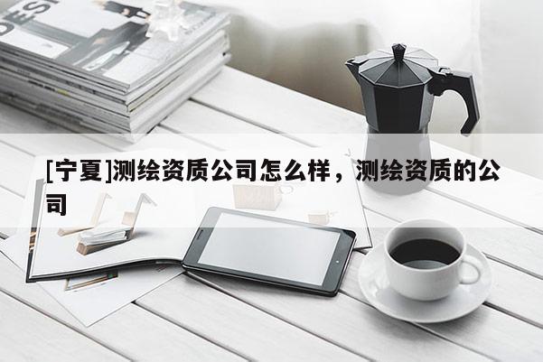 [宁夏]测绘资质公司怎么样，测绘资质的公司