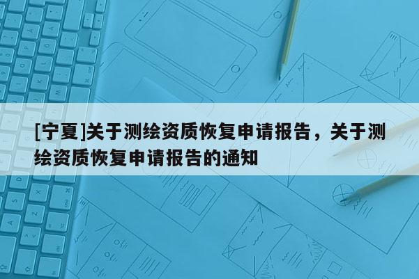 [宁夏]关于测绘资质恢复申请报告，关于测绘资质恢复申请报告的通知