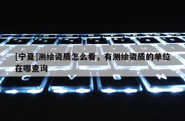 [宁夏]测绘资质怎么看，有测绘资质的单位在哪查询