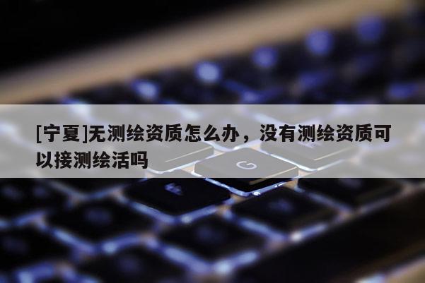 [宁夏]无测绘资质怎么办，没有测绘资质可以接测绘活吗