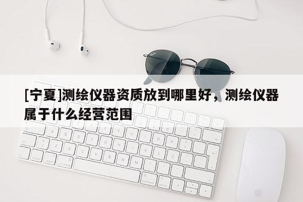 [宁夏]测绘仪器资质放到哪里好，测绘仪器属于什么经营范围