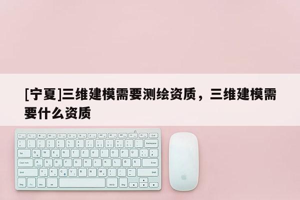 [宁夏]三维建模需要测绘资质，三维建模需要什么资质