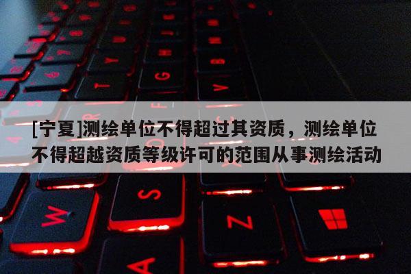 [宁夏]测绘单位不得超过其资质，测绘单位不得超越资质等级许可的范围从事测绘活动