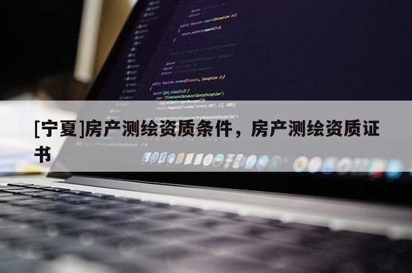 [宁夏]房产测绘资质条件，房产测绘资质证书