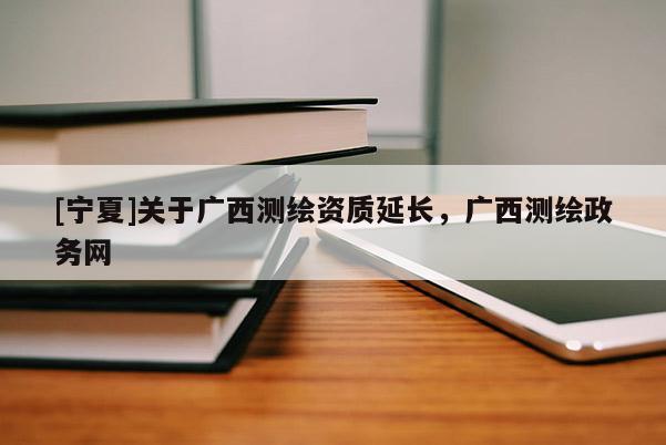 [宁夏]关于广西测绘资质延长，广西测绘政务网