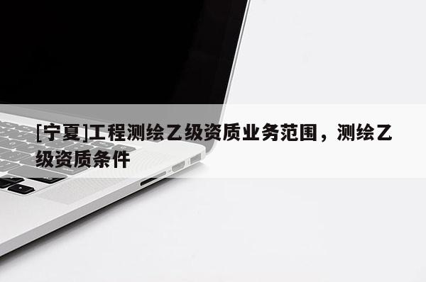 [宁夏]工程测绘乙级资质业务范围，测绘乙级资质条件