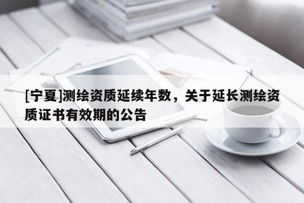 [宁夏]测绘资质延续年数，关于延长测绘资质证书有效期的公告