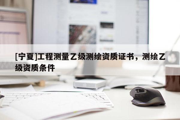 [宁夏]工程测量乙级测绘资质证书，测绘乙级资质条件