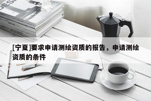 [宁夏]要求申请测绘资质的报告，申请测绘资质的条件