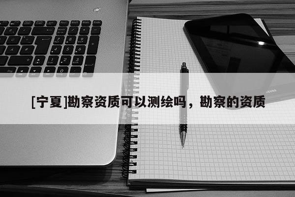 [宁夏]勘察资质可以测绘吗，勘察的资质