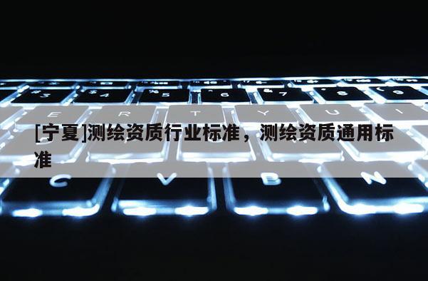 [宁夏]测绘资质行业标准，测绘资质通用标准