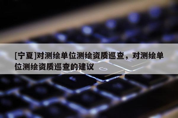 [宁夏]对测绘单位测绘资质巡查，对测绘单位测绘资质巡查的建议
