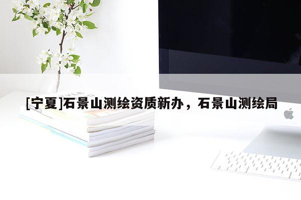 [宁夏]石景山测绘资质新办，石景山测绘局