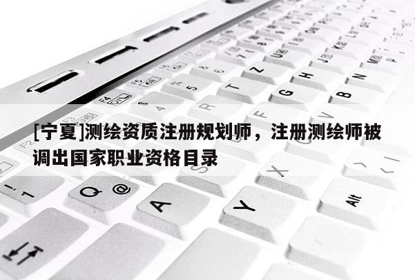 [宁夏]测绘资质注册规划师，注册测绘师被调出国家职业资格目录