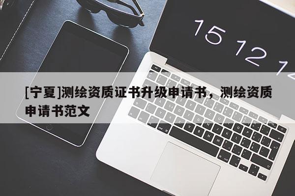 [宁夏]测绘资质证书升级申请书，测绘资质申请书范文