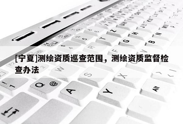 [宁夏]测绘资质巡查范围，测绘资质监督检查办法