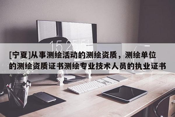 [宁夏]从事测绘活动的测绘资质，测绘单位的测绘资质证书测绘专业技术人员的执业证书