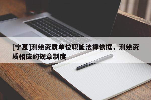 [宁夏]测绘资质单位职能法律依据，测绘资质相应的规章制度