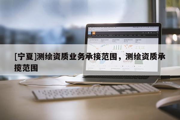[宁夏]测绘资质业务承接范围，测绘资质承揽范围