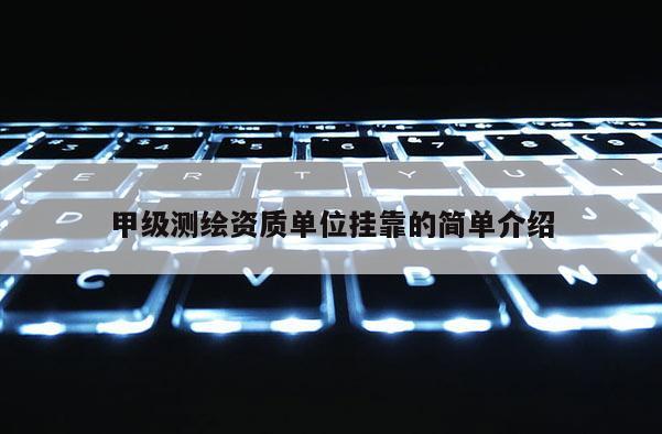 甲级测绘资质单位挂靠的简单介绍