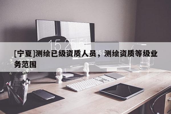 [宁夏]测绘已级资质人员，测绘资质等级业务范围