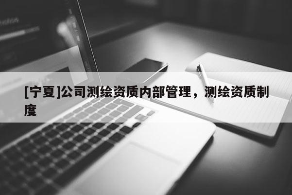 [宁夏]公司测绘资质内部管理，测绘资质制度