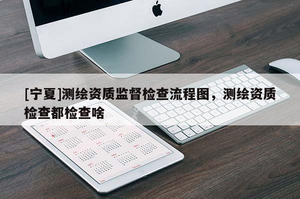 [宁夏]测绘资质监督检查流程图，测绘资质检查都检查啥