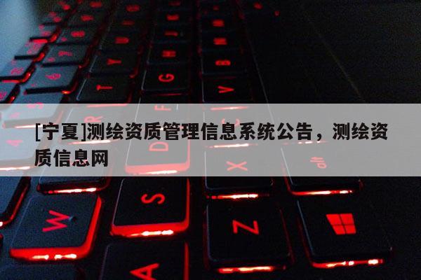 [宁夏]测绘资质管理信息系统公告，测绘资质信息网