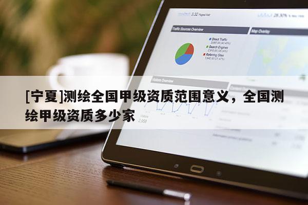 [宁夏]测绘全国甲级资质范围意义，全国测绘甲级资质多少家
