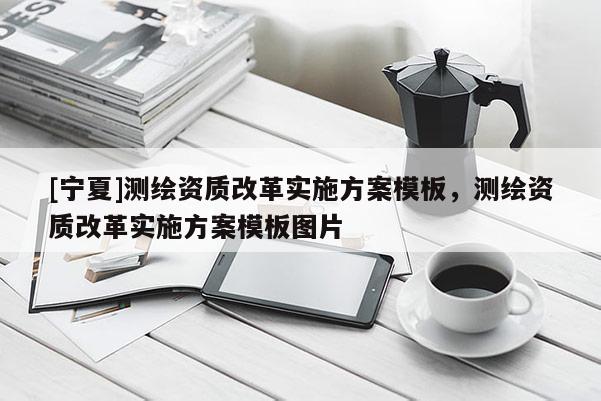[宁夏]测绘资质改革实施方案模板，测绘资质改革实施方案模板图片