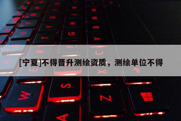 [宁夏]不得晋升测绘资质，测绘单位不得