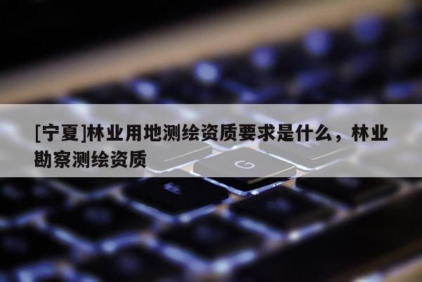 [宁夏]林业用地测绘资质要求是什么，林业勘察测绘资质